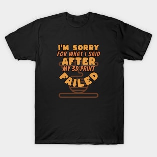 Sorry For What I Said After My 3D Print Failed T-Shirt